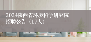 2024陕西省环境科学研究院招聘公告（17人）