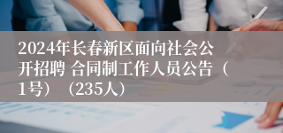 2024年长春新区面向社会公开招聘 合同制工作人员公告（1号）（235人）