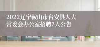 2022辽宁鞍山市台安县人大常委会办公室招聘7人公告