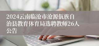 2024云南临沧市沧源佤族自治县教育体育局选聘教师26人公告