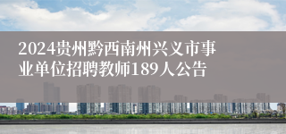 2024贵州黔西南州兴义市事业单位招聘教师189人公告