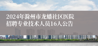 2024年滁州市龙蟠社区医院招聘专业技术人员16人公告