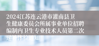 2024江苏连云港市灌南县卫生健康委员会所属事业单位招聘编制内卫生专业技术人员第二次递补体检通知