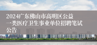 2024广东佛山市高明区公益一类医疗卫生事业单位招聘笔试公告