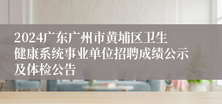 2024广东广州市黄埔区卫生健康系统事业单位招聘成绩公示及体检公告