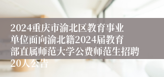 2024重庆市渝北区教育事业单位面向渝北籍2024届教育部直属师范大学公费师范生招聘20人公告