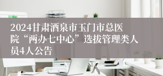 2024甘肃酒泉市玉门市总医院“两办七中心”选拔管理类人员4人公告