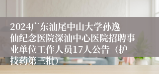 2024广东汕尾中山大学孙逸仙纪念医院深汕中心医院招聘事业单位工作人员17人公告（护技药第三批） 