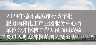 2024年德州禹城市行政审批服务局和化工产业园服务中心两单位公开招聘工作人员面试成绩及进入考察体检范围人员公告