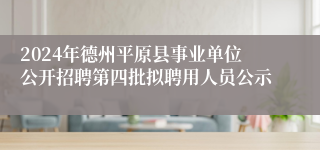 2024年德州平原县事业单位公开招聘第四批拟聘用人员公示