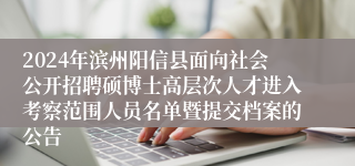 2024年滨州阳信县面向社会公开招聘硕博士高层次人才进入考察范围人员名单暨提交档案的公告