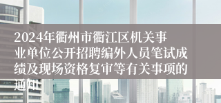 2024年衢州市衢江区机关事业单位公开招聘编外人员笔试成绩及现场资格复审等有关事项的通知