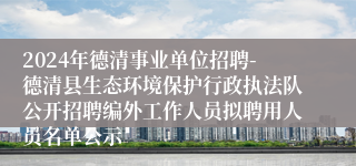 2024年德清事业单位招聘-德清县生态环境保护行政执法队公开招聘编外工作人员拟聘用人员名单公示