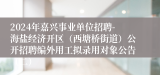 2024年嘉兴事业单位招聘-海盐经济开区（西塘桥街道）公开招聘编外用工拟录用对象公告（二）