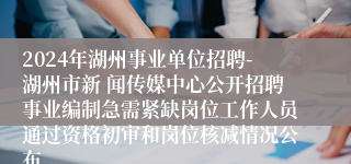 2024年湖州事业单位招聘-湖州市新 闻传媒中心公开招聘事业编制急需紧缺岗位工作人员通过资格初审和岗位核减情况公布