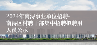 2024年南浔事业单位招聘-南浔区村聘干部集中招聘拟聘用人员公示