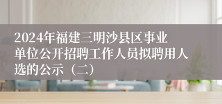 2024年福建三明沙县区事业单位公开招聘工作人员拟聘用人选的公示（二）