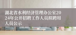 湖北省水利经济管理办公室2024年公开招聘工作人员拟聘用人员公示