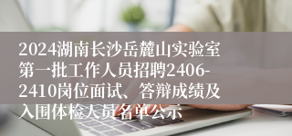 2024湖南长沙岳麓山实验室第一批工作人员招聘2406-2410岗位面试、答辩成绩及入围体检人员名单公示