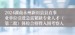 2024湖南永州新田县县直事业单位引进急需紧缺专业人才（第二批）体检合格暨入围考察人员名单公示