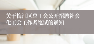 关于梅江区总工会公开招聘社会化工会工作者笔试的通知