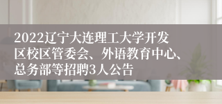 2022辽宁大连理工大学开发区校区管委会、外语教育中心、总务部等招聘3人公告