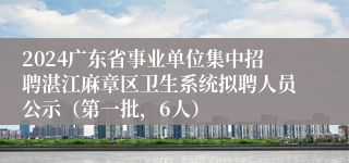 2024广东省事业单位集中招聘湛江麻章区卫生系统拟聘人员公示（第一批，6人）