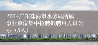 2024广东珠海市水务局所属事业单位集中招聘拟聘用人员公示（5人）