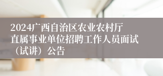 2024广西自治区农业农村厅直属事业单位招聘工作人员面试（试讲）公告