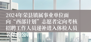 2024年荣县镇属事业单位面向“西部计划”志愿者定向考核招聘工作人员递补进入体检人员名单的公告