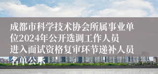 成都市科学技术协会所属事业单位2024年公开选调工作人员进入面试资格复审环节递补人员名单公示