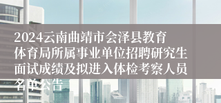 2024云南曲靖市会泽县教育体育局所属事业单位招聘研究生面试成绩及拟进入体检考察人员名单公告