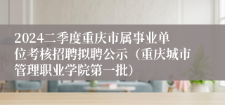 2024二季度重庆市属事业单位考核招聘拟聘公示（重庆城市管理职业学院第一批）