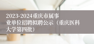 2023-2024重庆市属事业单位招聘拟聘公示（重庆医科大学第四批）