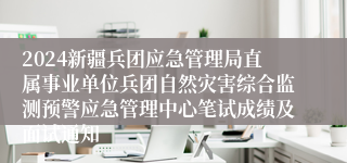 2024新疆兵团应急管理局直属事业单位兵团自然灾害综合监测预警应急管理中心笔试成绩及面试通知