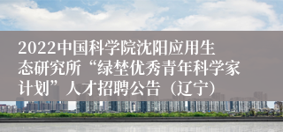 2022中国科学院沈阳应用生态研究所“绿埜优秀青年科学家计划”人才招聘公告（辽宁）