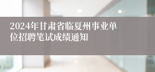 2024年甘肃省临夏州事业单位招聘笔试成绩通知