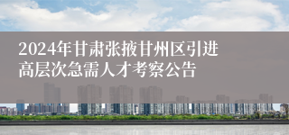 2024年甘肃张掖甘州区引进高层次急需人才考察公告