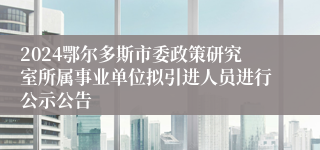 2024鄂尔多斯市委政策研究室所属事业单位拟引进人员进行公示公告