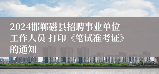 2024邯郸磁县招聘事业单位工作人员 打印《笔试准考证》的通知