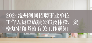 2024沧州河间招聘事业单位工作人员总成绩公布及体检、资格复审和考察有关工作通知