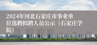 2024年河北石家庄市事业单位选聘拟聘人员公示（石家庄学院）