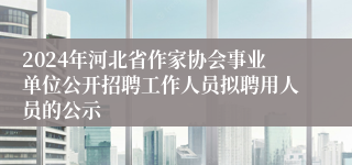 2024年河北省作家协会事业单位公开招聘工作人员拟聘用人员的公示
