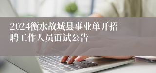 2024衡水故城县事业单开招聘工作人员面试公告