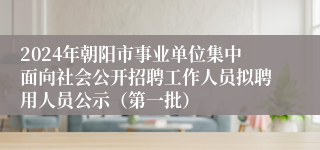 2024年朝阳市事业单位集中面向社会公开招聘工作人员拟聘用人员公示（第一批）