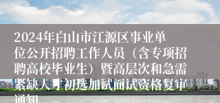 2024年白山市江源区事业单位公开招聘工作人员（含专项招聘高校毕业生）暨高层次和急需紧缺人才初选加试面试资格复审通知