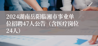 2024湖南岳阳临湘市事业单位招聘47人公告（含医疗岗位24人）