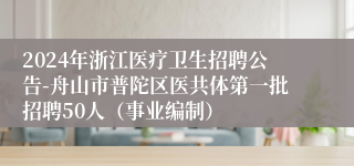 2024年浙江医疗卫生招聘公告-舟山市普陀区医共体第一批招聘50人（事业编制）