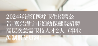 2024年浙江医疗卫生招聘公告-嘉兴海宁市妇幼保健院招聘高层次急需卫技人才2人（事业编制报备员额）