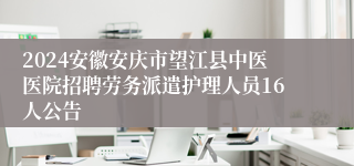 2024安徽安庆市望江县中医医院招聘劳务派遣护理人员16人公告